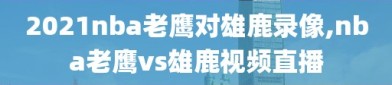 2021nba老鹰对雄鹿录像,nba老鹰vs雄鹿视频直播