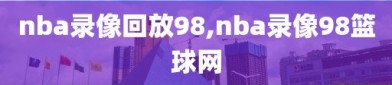 nba录像回放98,nba录像98篮球网