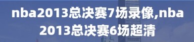 nba2013总决赛7场录像,nba2013总决赛6场超清