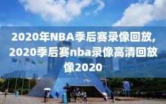 2020年NBA季后赛录像回放,2020季后赛nba录像高清回放像2020