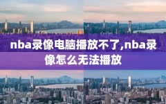 nba录像电脑播放不了,nba录像怎么无法播放