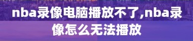 nba录像电脑播放不了,nba录像怎么无法播放