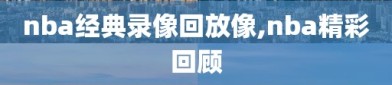 nba经典录像回放像,nba精彩回顾