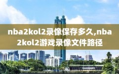 nba2kol2录像保存多久,nba2kol2游戏录像文件路径