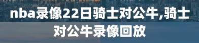 nba录像22日骑士对公牛,骑士对公牛录像回放