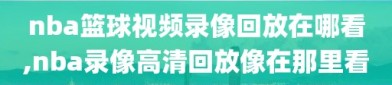 nba篮球视频录像回放在哪看,nba录像高清回放像在那里看