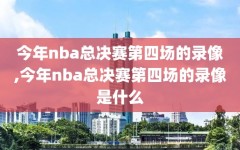 今年nba总决赛第四场的录像,今年nba总决赛第四场的录像是什么