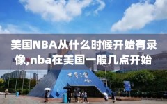 美国NBA从什么时候开始有录像,nba在美国一般几点开始