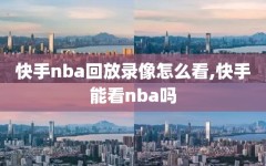 快手nba回放录像怎么看,快手能看nba吗