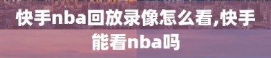 快手nba回放录像怎么看,快手能看nba吗