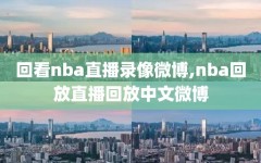 回看nba直播录像微博,nba回放直播回放中文微博