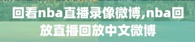 回看nba直播录像微博,nba回放直播回放中文微博