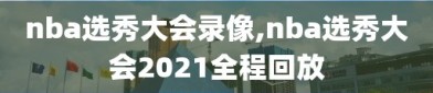 nba选秀大会录像,nba选秀大会2021全程回放