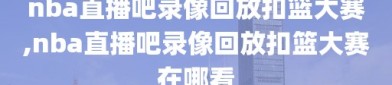 nba直播吧录像回放扣篮大赛,nba直播吧录像回放扣篮大赛在哪看