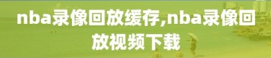 nba录像回放缓存,nba录像回放视频下载