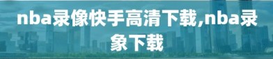 nba录像快手高清下载,nba录象下载