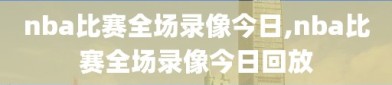 nba比赛全场录像今日,nba比赛全场录像今日回放