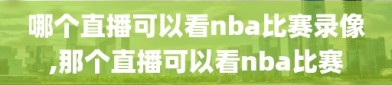 哪个直播可以看nba比赛录像,那个直播可以看nba比赛