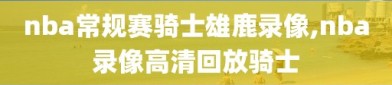 nba常规赛骑士雄鹿录像,nba录像高清回放骑士