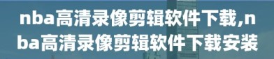 nba高清录像剪辑软件下载,nba高清录像剪辑软件下载安装