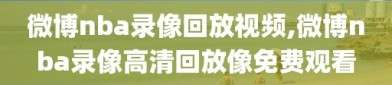 微博nba录像回放视频,微博nba录像高清回放像免费观看