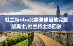 杜兰特nba比赛录像回放完整版勇士,杜兰特全场回放