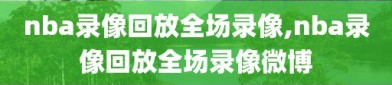 nba录像回放全场录像,nba录像回放全场录像微博