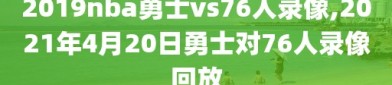 2019nba勇士vs76人录像,2021年4月20日勇士对76人录像回放