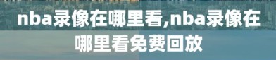 nba录像在哪里看,nba录像在哪里看免费回放