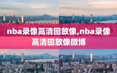 nba录像高清回放像,nba录像高清回放像微博