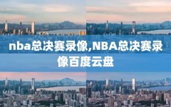 nba总决赛录像,NBA总决赛录像百度云盘