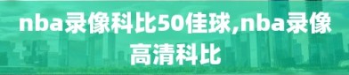 nba录像科比50佳球,nba录像高清科比