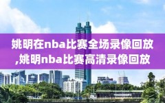 姚明在nba比赛全场录像回放,姚明nba比赛高清录像回放