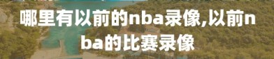 哪里有以前的nba录像,以前nba的比赛录像