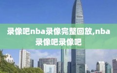 录像吧nba录像完整回放,nba录像吧录像吧