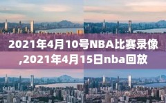 2021年4月10号NBA比赛录像,2021年4月15日nba回放