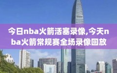 今日nba火箭活塞录像,今天nba火箭常规赛全场录像回放