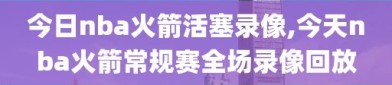 今日nba火箭活塞录像,今天nba火箭常规赛全场录像回放