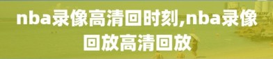 nba录像高清回时刻,nba录像回放高清回放