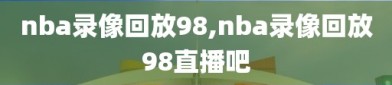 nba录像回放98,nba录像回放98直播吧