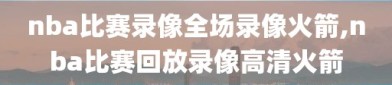 nba比赛录像全场录像火箭,nba比赛回放录像高清火箭