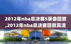 2012年nba总决赛5录像回放,2012年nba总决赛回放高清