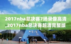 2017nba总决赛7场录像高清,2017nba总决赛超清完整版