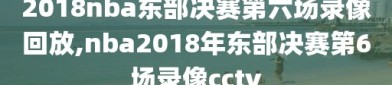 2018nba东部决赛第六场录像回放,nba2018年东部决赛第6场录像cctv