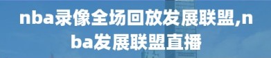 nba录像全场回放发展联盟,nba发展联盟直播