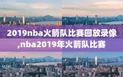 2019nba火箭队比赛回放录像,nba2019年火箭队比赛