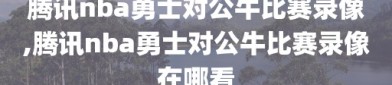 腾讯nba勇士对公牛比赛录像,腾讯nba勇士对公牛比赛录像在哪看