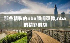 那些精彩的nba瞬间录像,nba的精彩时刻