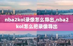 nba2kol录像怎么导出,nba2kol怎么把录像导出