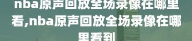 nba原声回放全场录像在哪里看,nba原声回放全场录像在哪里看到